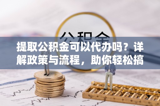 光复提取公积金可以代办吗？详解政策与流程，助你轻松搞定！