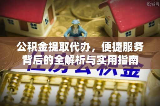 光复公积金提取代办，便捷服务背后的全解析与实用指南