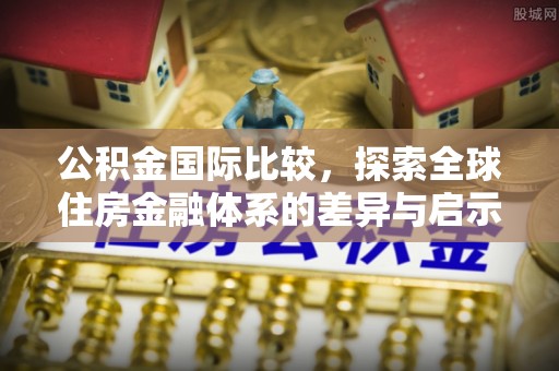光复公积金国际比较，探索全球住房金融体系的差异与启示