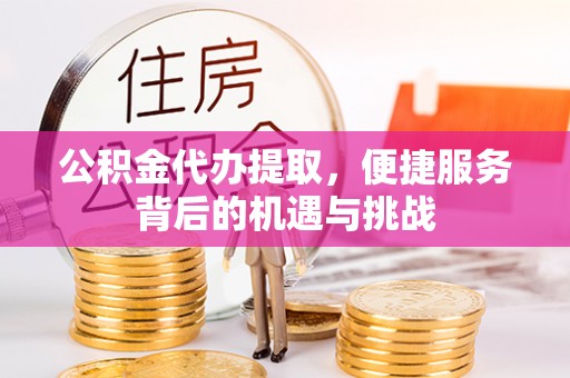 光复公积金代办提取，便捷服务背后的机遇与挑战