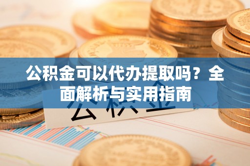 光复公积金可以代办提取吗？全面解析与实用指南