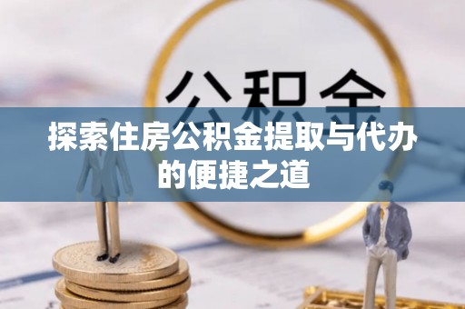 光复探索住房公积金提取与代办的便捷之道