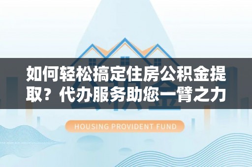 光复如何轻松搞定住房公积金提取？代办服务助您一臂之力