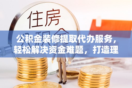 光复公积金装修提取代办服务，轻松解决资金难题，打造理想家居