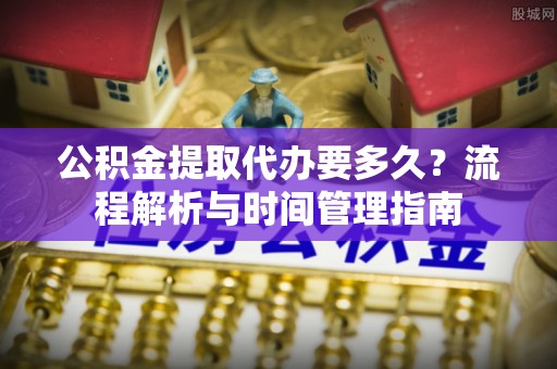 光复公积金提取代办要多久？流程解析与时间管理指南