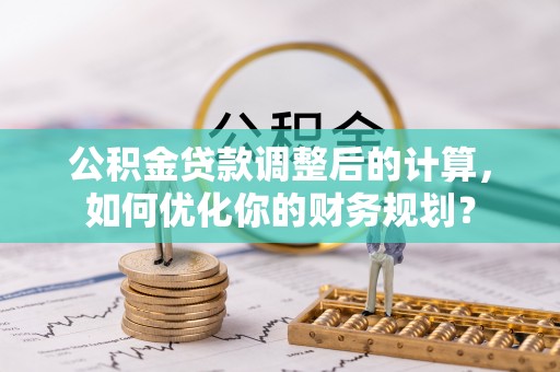 光复公积金贷款调整后的计算，如何优化你的财务规划？