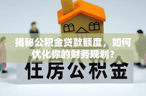 光复揭秘公积金贷款额度，如何优化你的财务规划？