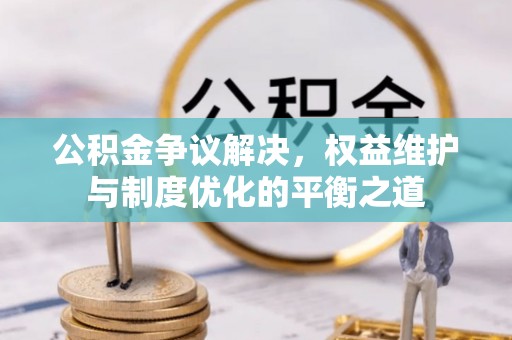 光复公积金争议解决，权益维护与制度优化的平衡之道