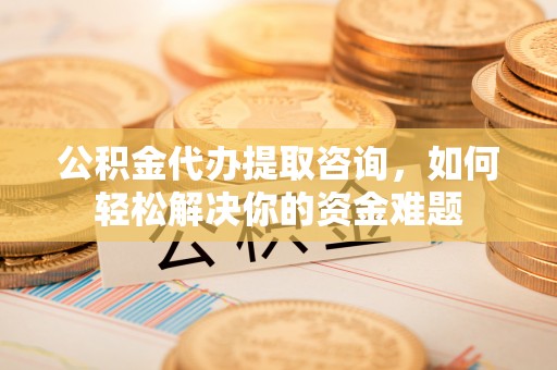 光复公积金代办提取咨询，如何轻松解决你的资金难题