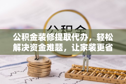 光复公积金装修提取代办，轻松解决资金难题，让家装更省心