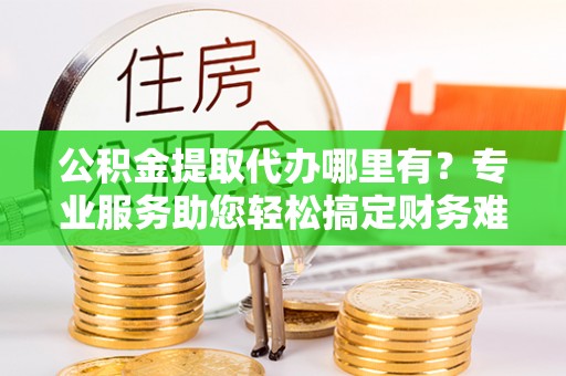 光复公积金提取代办哪里有？专业服务助您轻松搞定财务难题