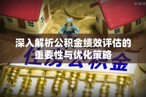光复深入解析公积金绩效评估的重要性与优化策略