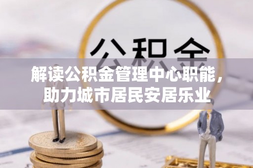 光复解读公积金管理中心职能，助力城市居民安居乐业