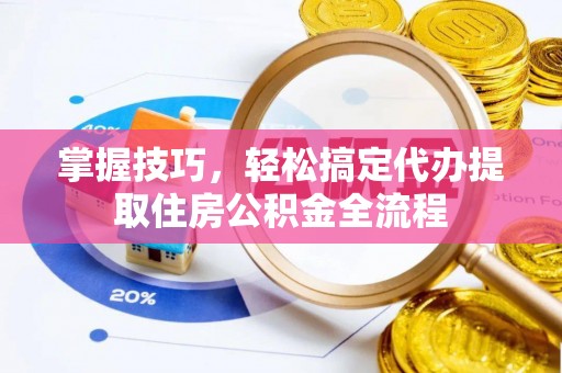 光复掌握技巧，轻松搞定代办提取住房公积金全流程