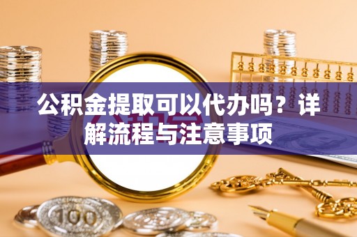 光复公积金提取可以代办吗？详解流程与注意事项
