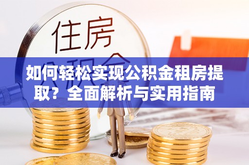光复如何轻松实现公积金租房提取？全面解析与实用指南