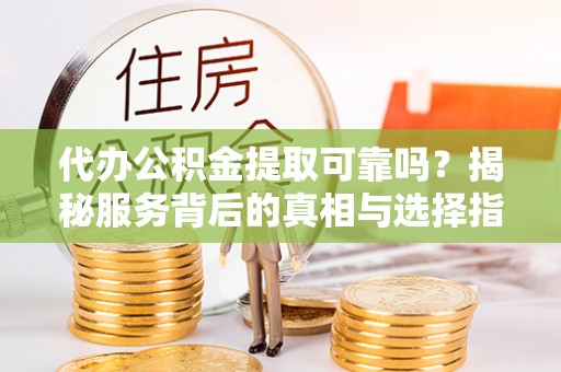 光复代办公积金提取可靠吗？揭秘服务背后的真相与选择指南