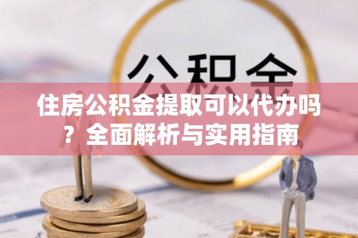 光复住房公积金提取可以代办吗？全面解析与实用指南