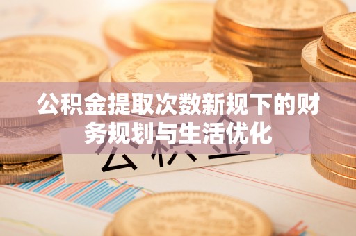 光复公积金提取次数新规下的财务规划与生活优化