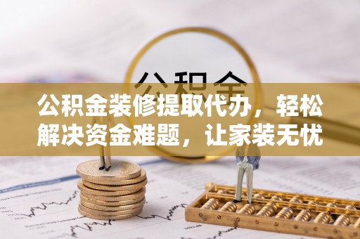 光复公积金装修提取代办，轻松解决资金难题，让家装无忧