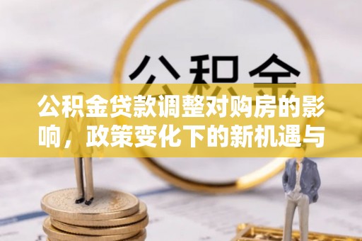 光复公积金贷款调整对购房的影响，政策变化下的新机遇与挑战