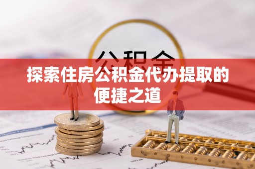 光复探索住房公积金代办提取的便捷之道