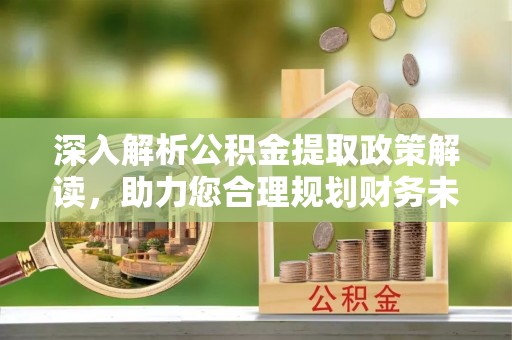 光复深入解析公积金提取政策解读，助力您合理规划财务未来