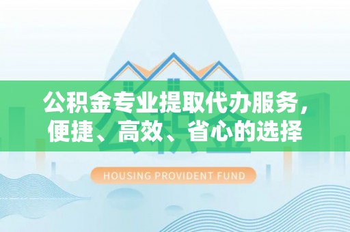 光复公积金专业提取代办服务，便捷、高效、省心的选择