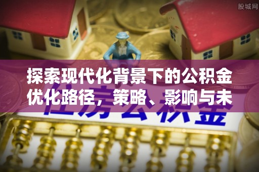光复探索现代化背景下的公积金优化路径，策略、影响与未来展望