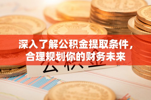 光复深入了解公积金提取条件，合理规划你的财务未来