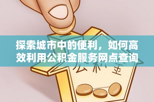 光复探索城市中的便利，如何高效利用公积金服务网点查询