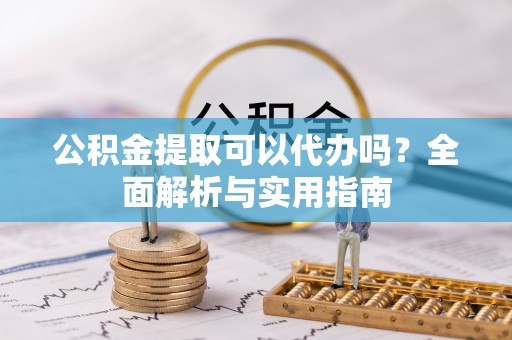 光复公积金提取可以代办吗？全面解析与实用指南