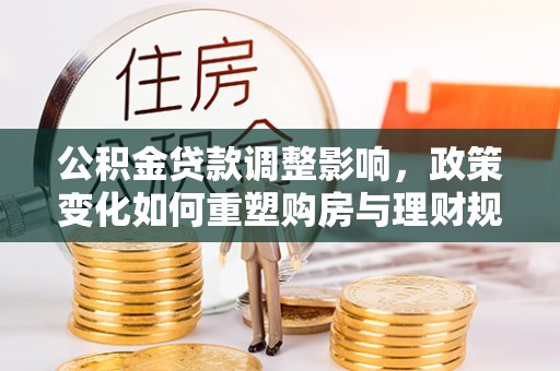 光复公积金贷款调整影响，政策变化如何重塑购房与理财规划