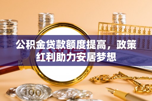 光复公积金贷款额度提高，政策红利助力安居梦想