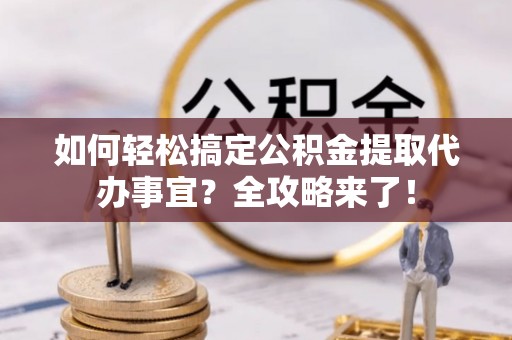 光复如何轻松搞定公积金提取代办事宜？全攻略来了！