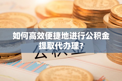 光复如何高效便捷地进行公积金提取代办理？