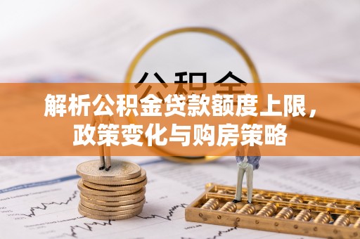 光复解析公积金贷款额度上限，政策变化与购房策略