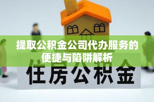 光复提取公积金公司代办服务的便捷与陷阱解析