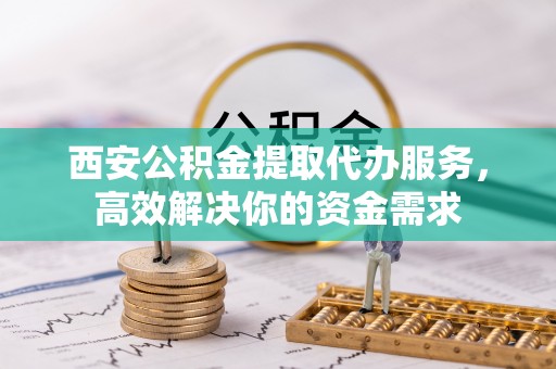 光复西安公积金提取代办服务，高效解决你的资金需求
