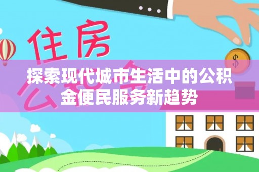 光复探索现代城市生活中的公积金便民服务新趋势
