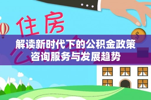 光复解读新时代下的公积金政策咨询服务与发展趋势