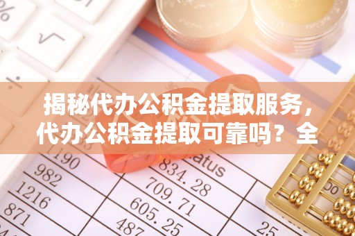 光复揭秘代办公积金提取服务，代办公积金提取可靠吗？全面分析与选择指南
