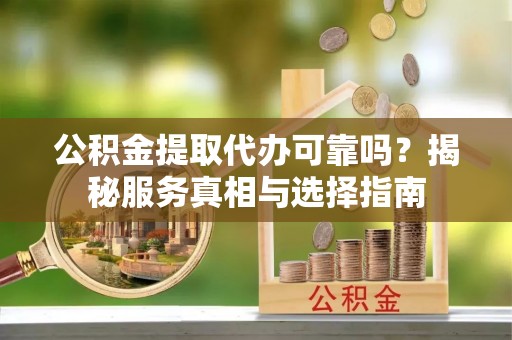 光复公积金提取代办可靠吗？揭秘服务真相与选择指南