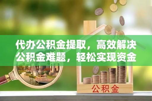 光复代办公积金提取，高效解决公积金难题，轻松实现资金自由