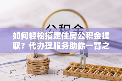 光复如何轻松搞定住房公积金提取？代办理服务助你一臂之力