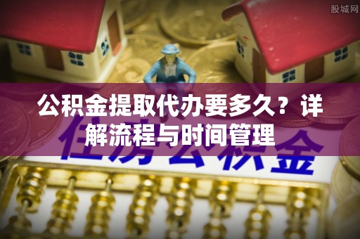 光复公积金提取代办要多久？详解流程与时间管理