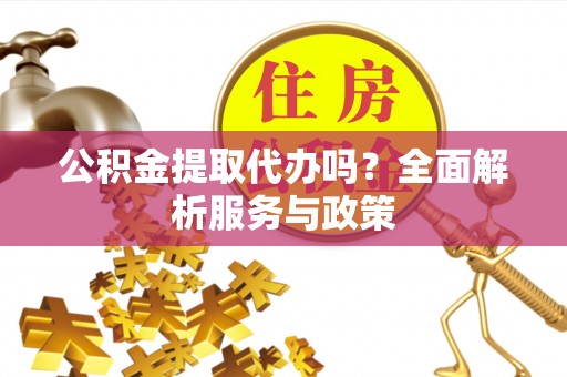 光复公积金提取代办吗？全面解析服务与政策