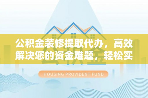 光复公积金装修提取代办，高效解决您的资金难题，轻松实现家居梦想