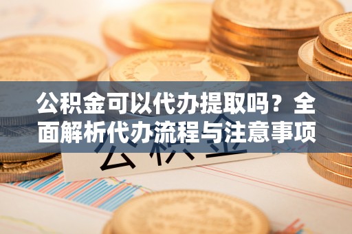 光复公积金可以代办提取吗？全面解析代办流程与注意事项